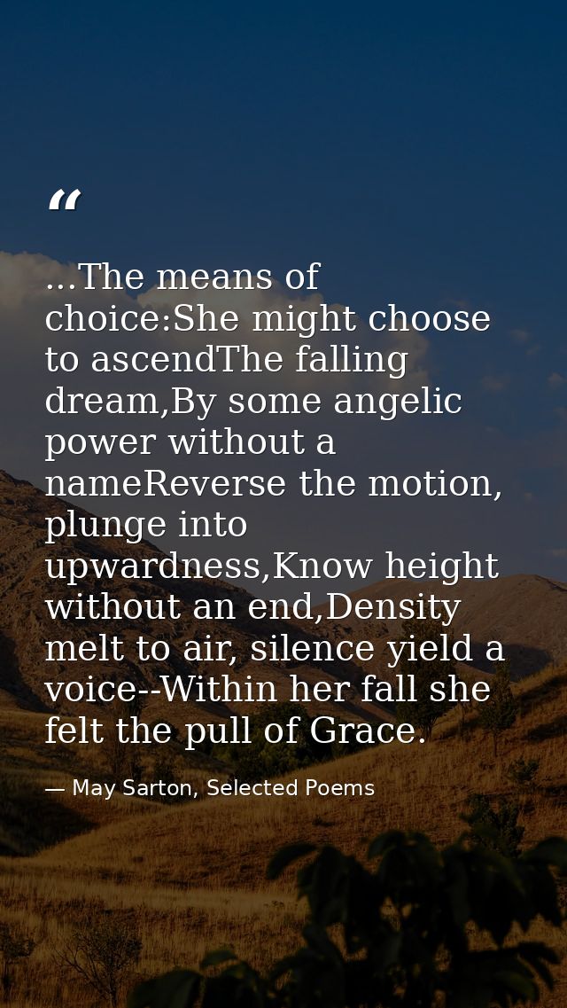 ...The means of choice:She might choose to ascendThe falling dream,By some angelic power without a nameReverse the motio — May Sarton, Selected Poems