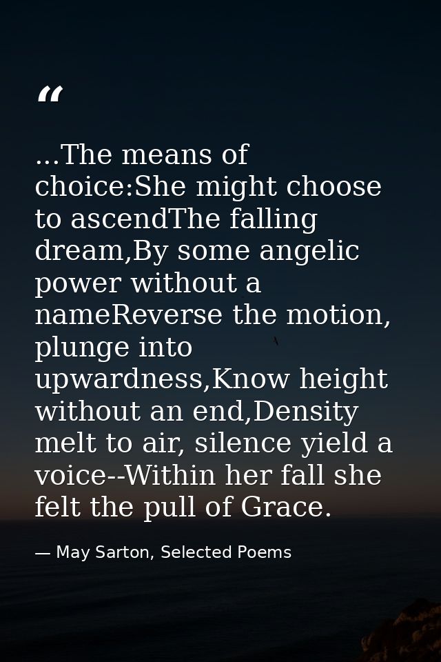...The means of choice:She might choose to ascendThe falling dream,By some angelic power without a nameReverse the motio — May Sarton, Selected Poems