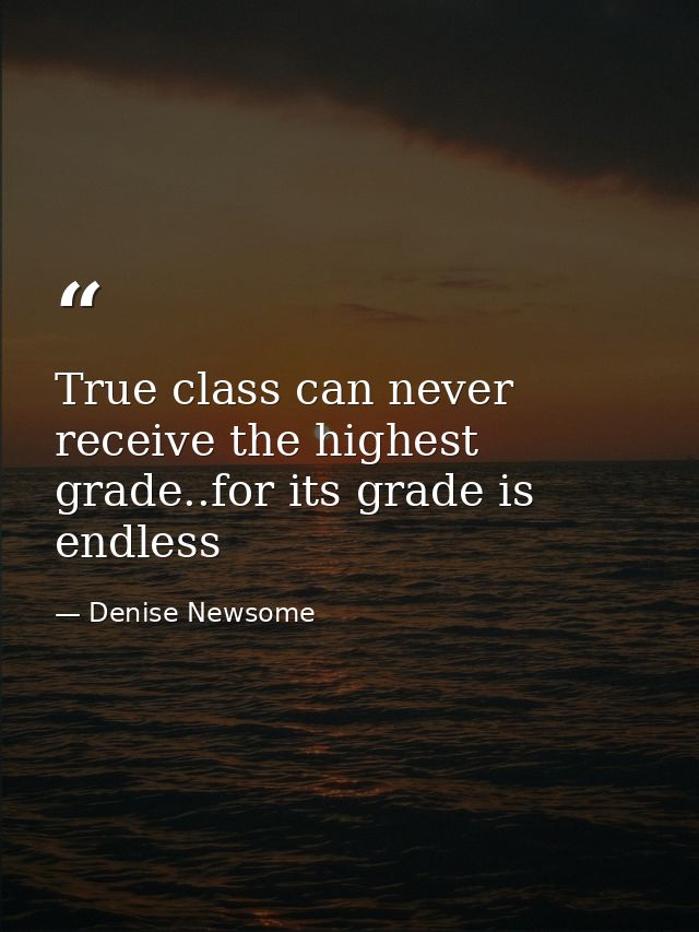 True class can never receive the highest grade..for its grade is endless — Denise Newsome