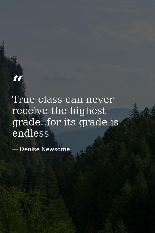 True class can never receive the highest grade..for its grade is endless — Denise Newsome
