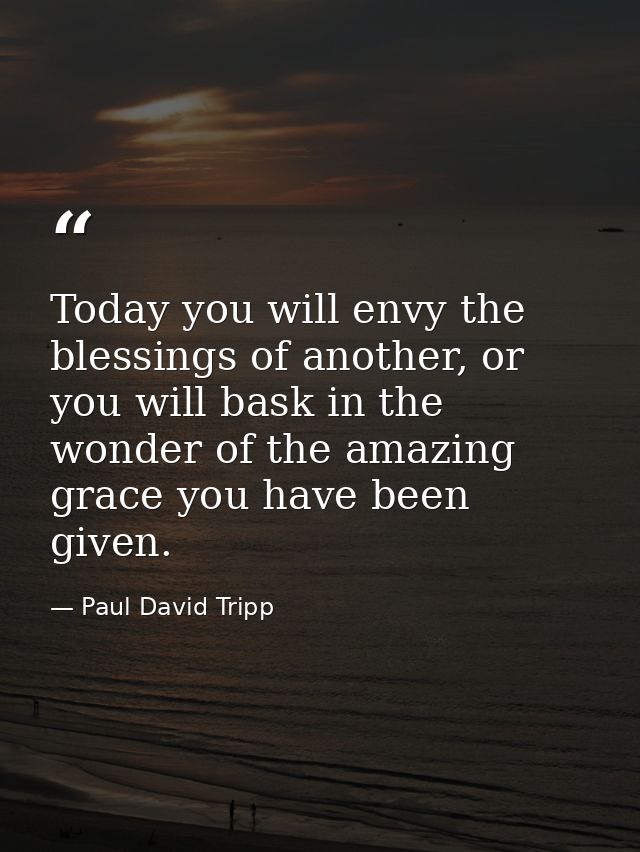 Today you will envy the blessings of another, or you will bask in the wonder of the amazing grace you have been given. — Paul David Tripp
