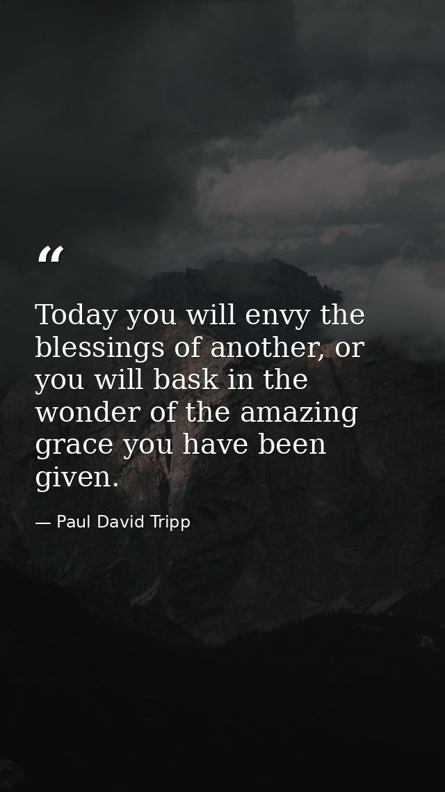 Today you will envy the blessings of another, or you will bask in the wonder of the amazing grace you have been given. — Paul David Tripp