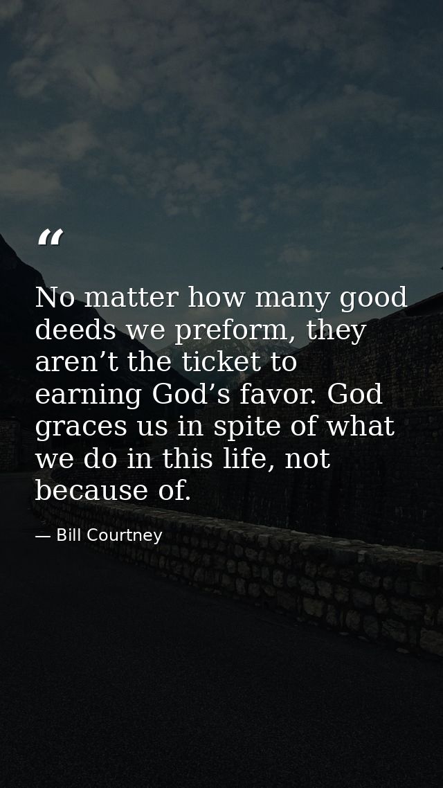 No matter how many good deeds we preform, they aren’t the ticket to earning God’s favor. God graces us in spite of what  — Bill Courtney