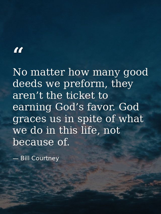 No matter how many good deeds we preform, they aren’t the ticket to earning God’s favor. God graces us in spite of what  — Bill Courtney