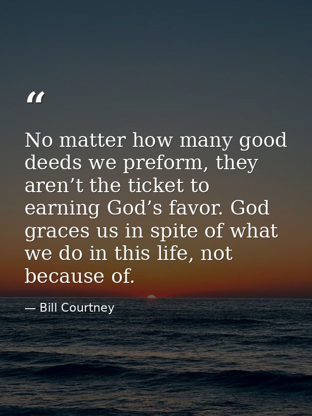No matter how many good deeds we preform, they aren’t the ticket to earning God’s favor. God graces us in spite of what  — Bill Courtney