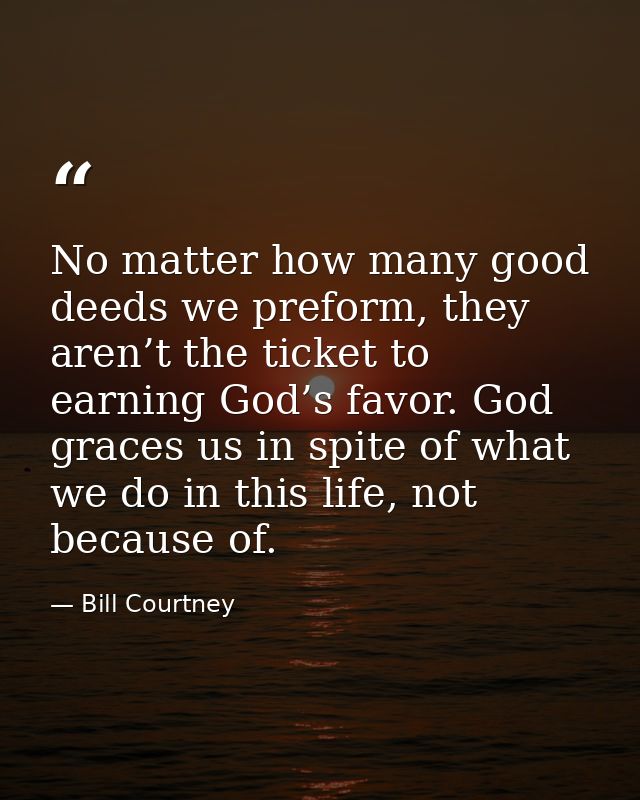 No matter how many good deeds we preform, they aren’t the ticket to earning God’s favor. God graces us in spite of what  — Bill Courtney