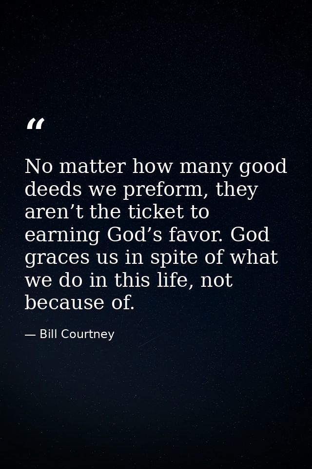 No matter how many good deeds we preform, they aren’t the ticket to earning God’s favor. God graces us in spite of what  — Bill Courtney