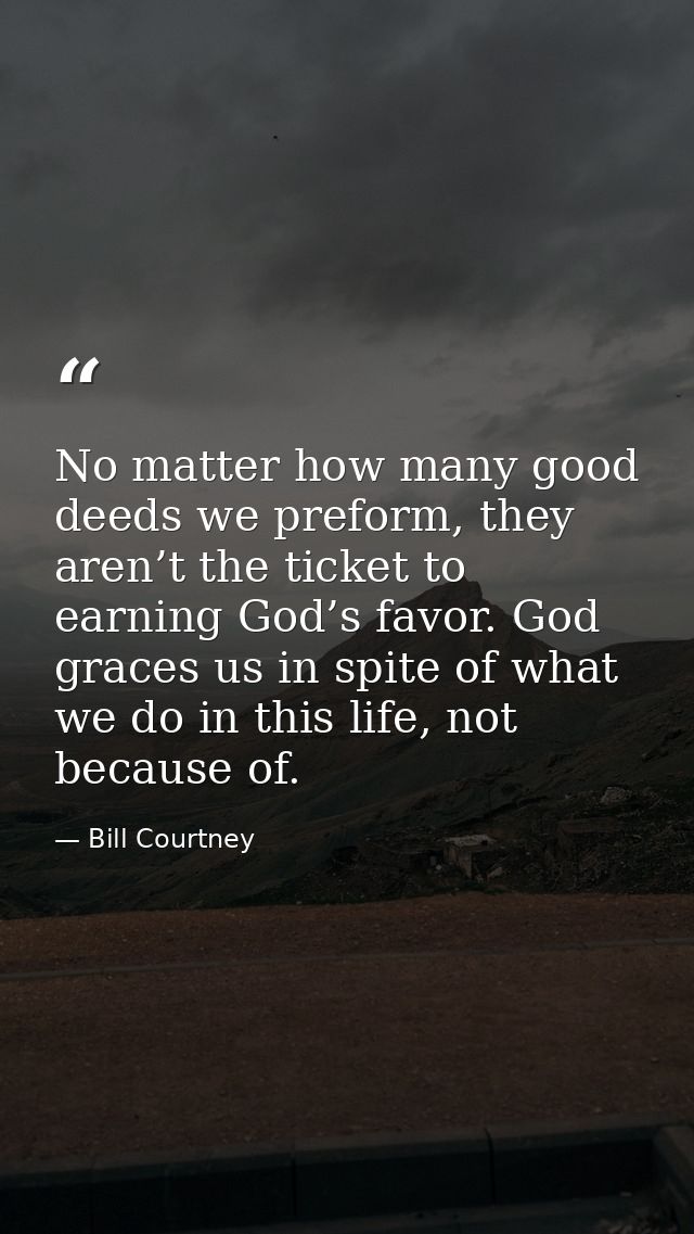 No matter how many good deeds we preform, they aren’t the ticket to earning God’s favor. God graces us in spite of what  — Bill Courtney