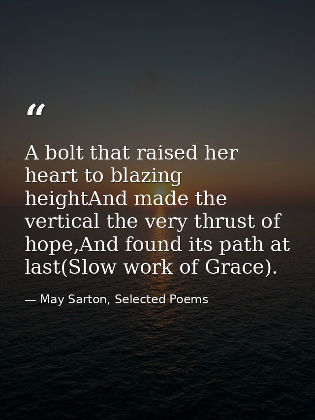 A bolt that raised her heart to blazing heightAnd made the vertical the very thrust of hope,And found its path at last(S — May Sarton, Selected Poems