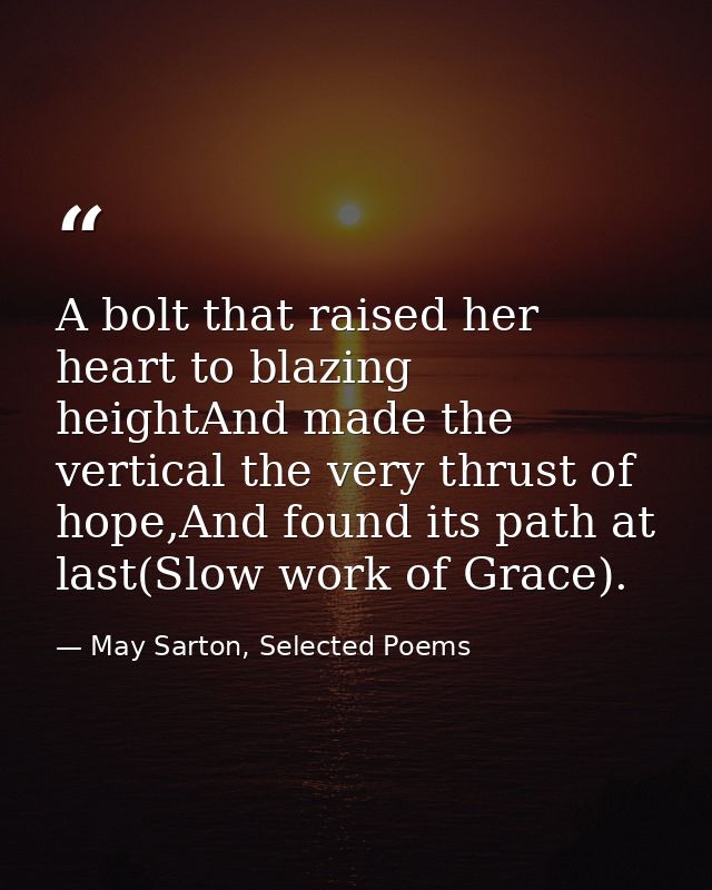 A bolt that raised her heart to blazing heightAnd made the vertical the very thrust of hope,And found its path at last(S — May Sarton, Selected Poems