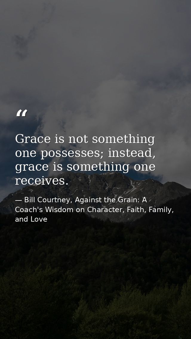 Grace is not something one possesses; instead, grace is something one receives. — Bill Courtney, Against the Grain: A Coach's Wisdom on Character, Faith, Family, and Love