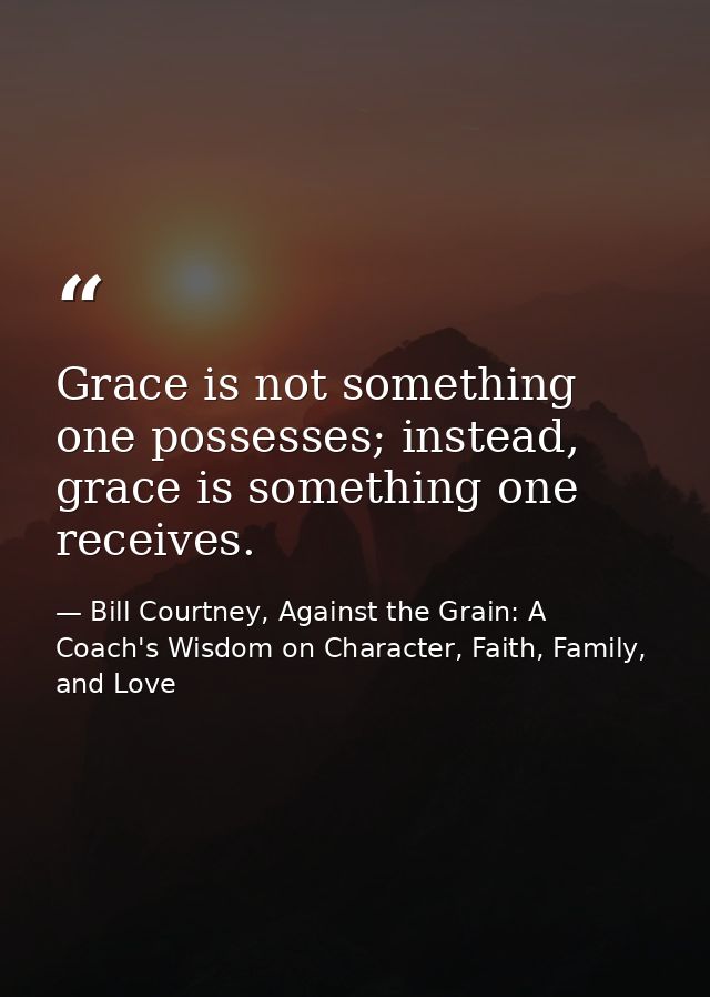 Grace is not something one possesses; instead, grace is something one receives. — Bill Courtney, Against the Grain: A Coach's Wisdom on Character, Faith, Family, and Love