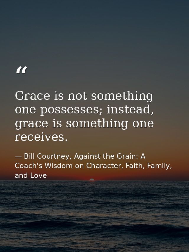 Grace is not something one possesses; instead, grace is something one receives. — Bill Courtney, Against the Grain: A Coach's Wisdom on Character, Faith, Family, and Love