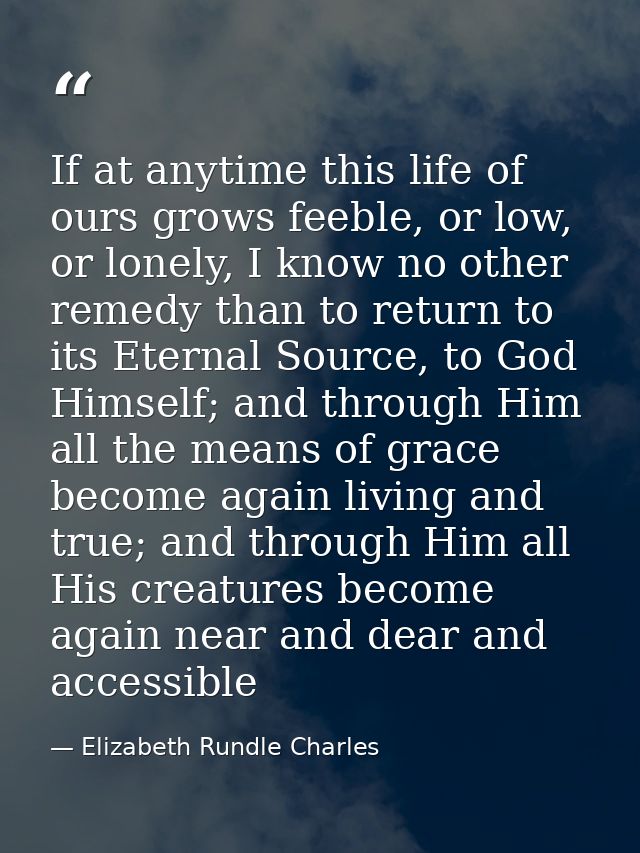 If at anytime this life of ours grows feeble, or low, or lonely, I know no other remedy than to return to its Eternal So — Elizabeth Rundle Charles