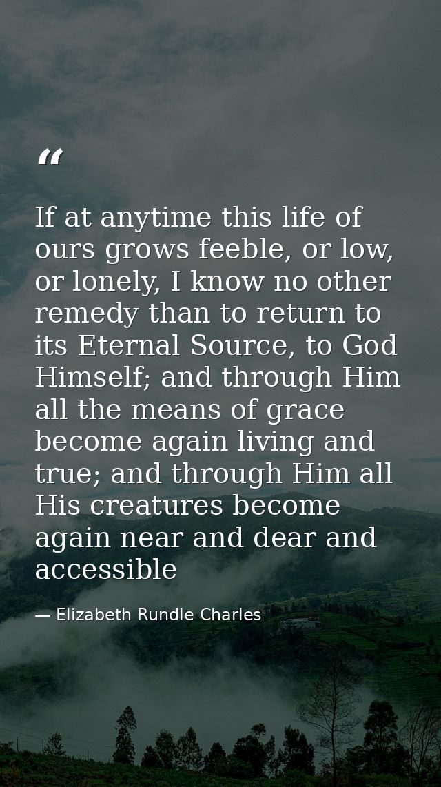 If at anytime this life of ours grows feeble, or low, or lonely, I know no other remedy than to return to its Eternal So — Elizabeth Rundle Charles