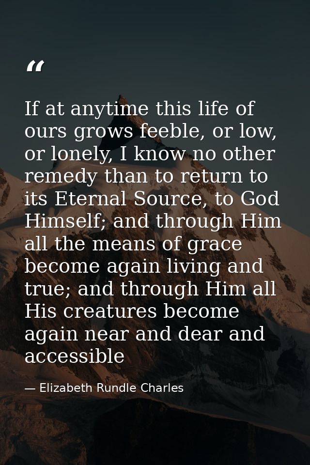 If at anytime this life of ours grows feeble, or low, or lonely, I know no other remedy than to return to its Eternal So — Elizabeth Rundle Charles