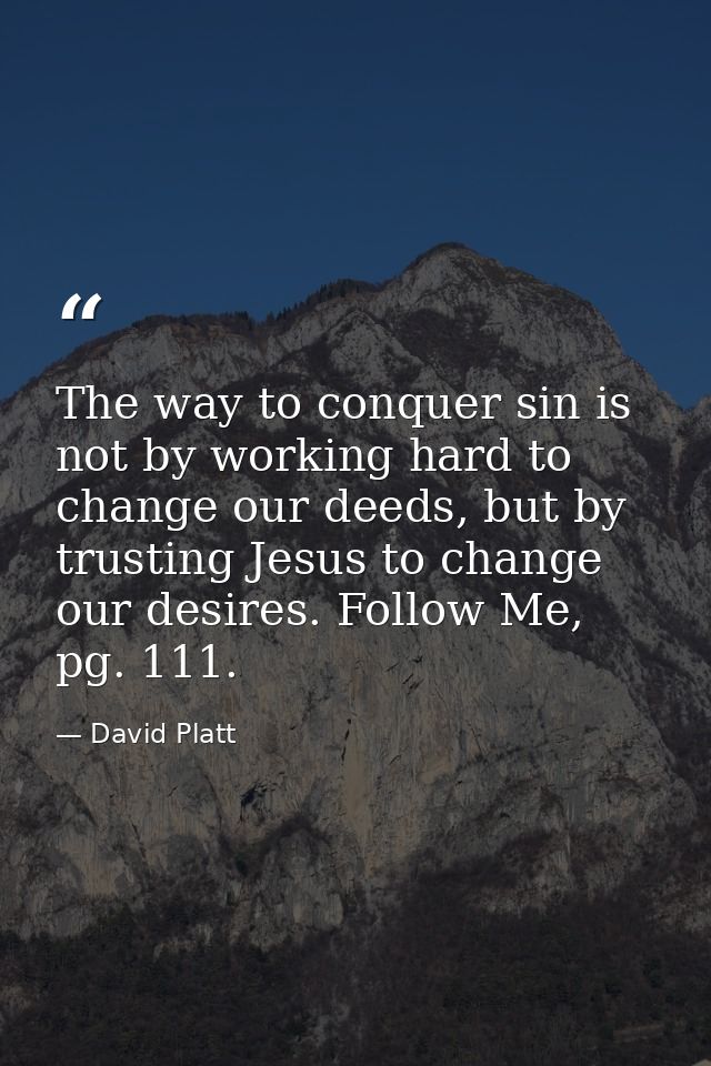 The way to conquer sin is not by working hard to change our deeds, but by trusting Jesus to change our desires. Follow M — David Platt