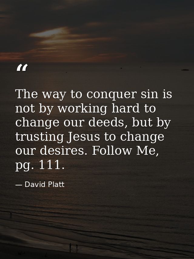 The way to conquer sin is not by working hard to change our deeds, but by trusting Jesus to change our desires. Follow M — David Platt