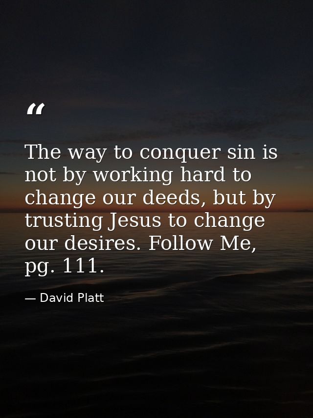 The way to conquer sin is not by working hard to change our deeds, but by trusting Jesus to change our desires. Follow M — David Platt