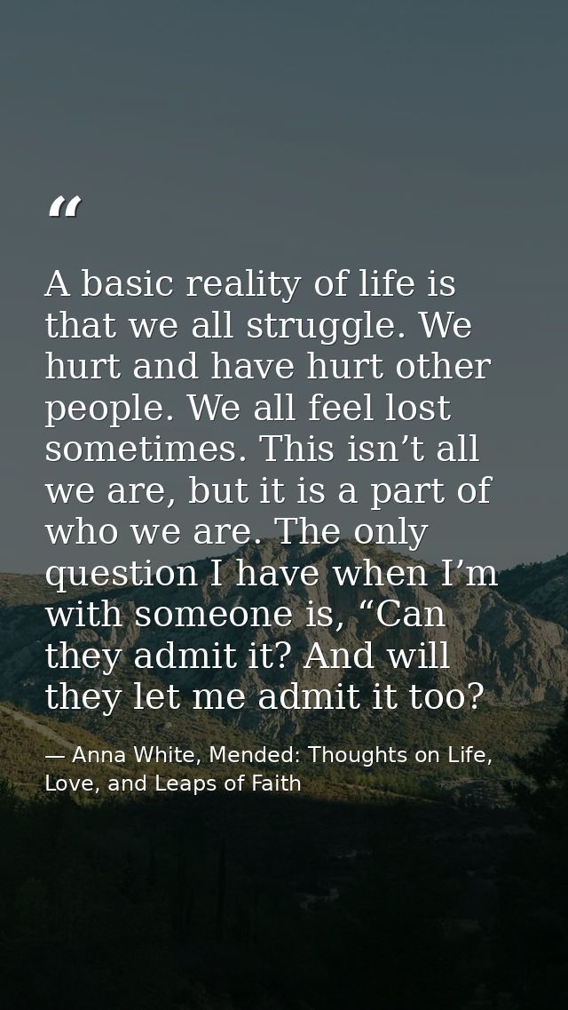 A basic reality of life is that we all struggle. We hurt and have hurt other people. We all feel lost sometimes. This is — Anna White, Mended: Thoughts on Life, Love, and Leaps of Faith