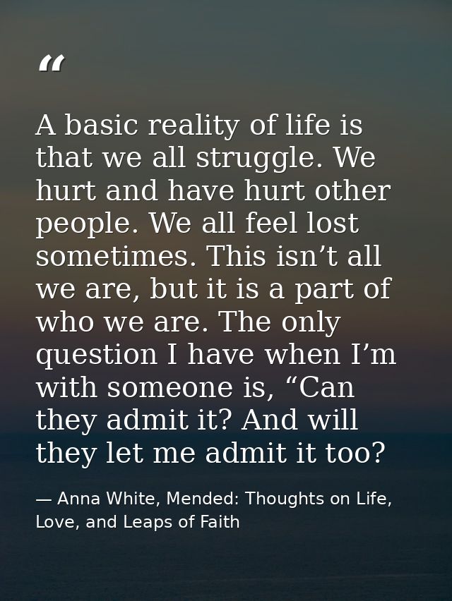 A basic reality of life is that we all struggle. We hurt and have hurt other people. We all feel lost sometimes. This is — Anna White, Mended: Thoughts on Life, Love, and Leaps of Faith