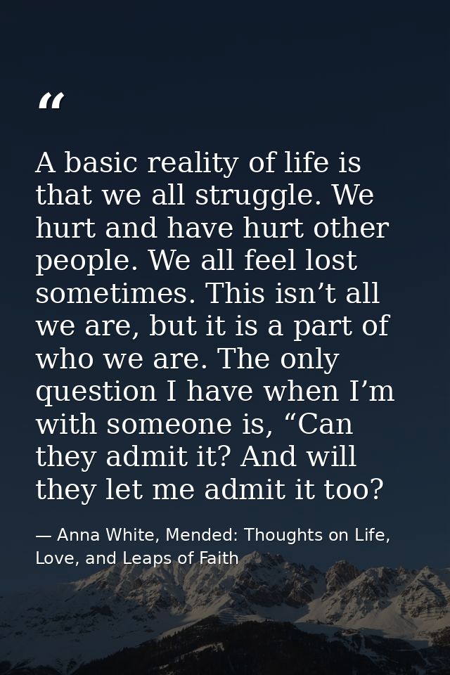 A basic reality of life is that we all struggle. We hurt and have hurt other people. We all feel lost sometimes. This is — Anna White, Mended: Thoughts on Life, Love, and Leaps of Faith