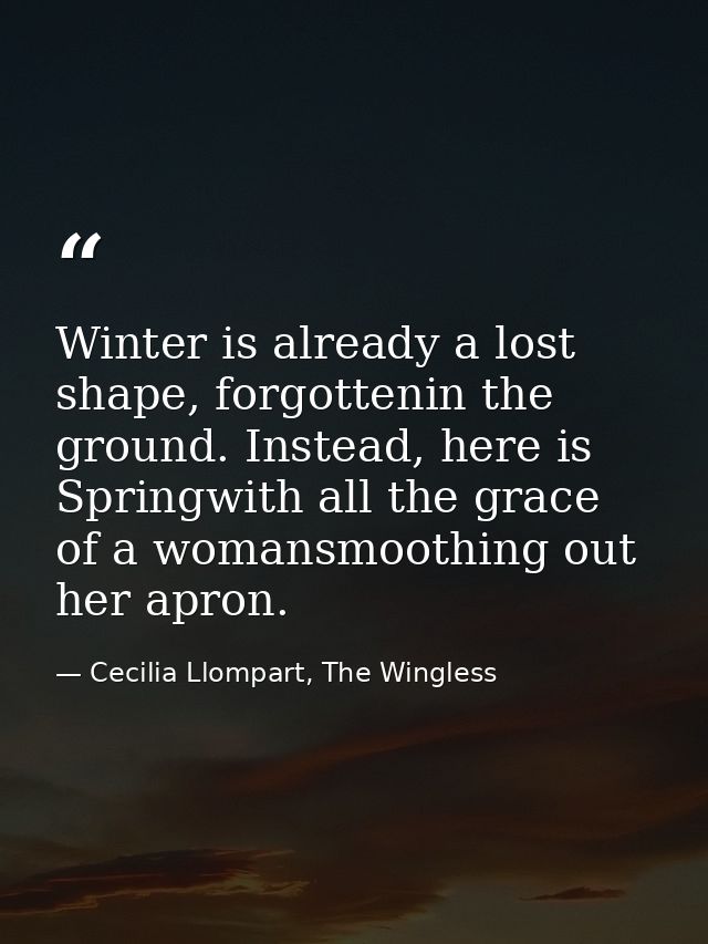 Winter is already a lost shape, forgottenin the ground. Instead, here is Springwith all the grace of a womansmoothing ou — Cecilia Llompart, The Wingless