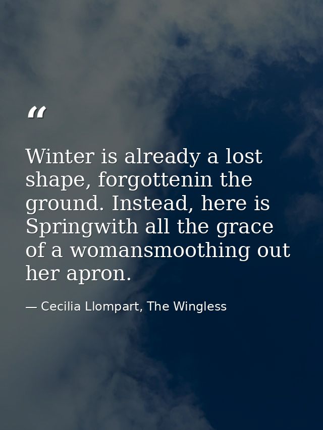 Winter is already a lost shape, forgottenin the ground. Instead, here is Springwith all the grace of a womansmoothing ou — Cecilia Llompart, The Wingless