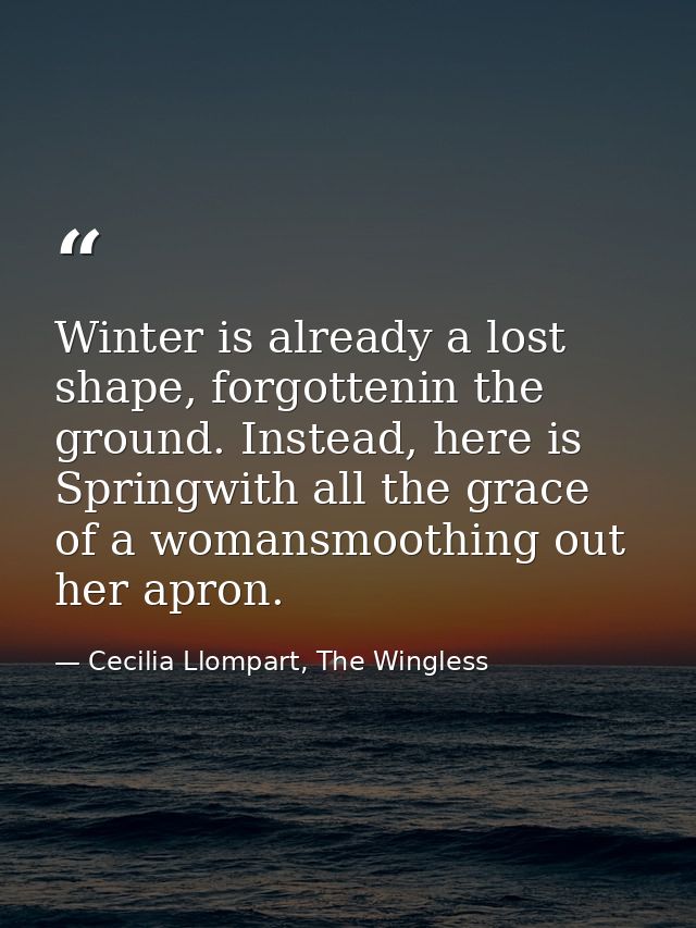 Winter is already a lost shape, forgottenin the ground. Instead, here is Springwith all the grace of a womansmoothing ou — Cecilia Llompart, The Wingless