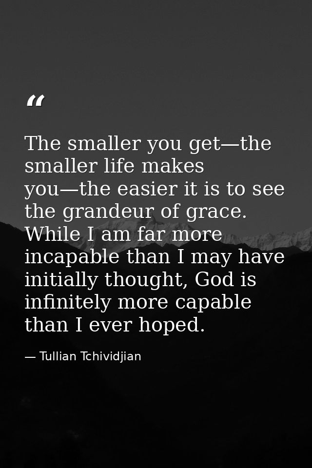 The smaller you get—the smaller life makes you—the easier it is to see the grandeur of grace. While I am far more incapa — Tullian Tchividjian