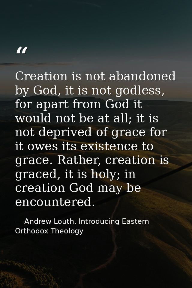 Creation is not abandoned by God, it is not godless, for apart from God it would not be at all; it is not deprived of gr — Andrew Louth, Introducing Eastern Orthodox Theology
