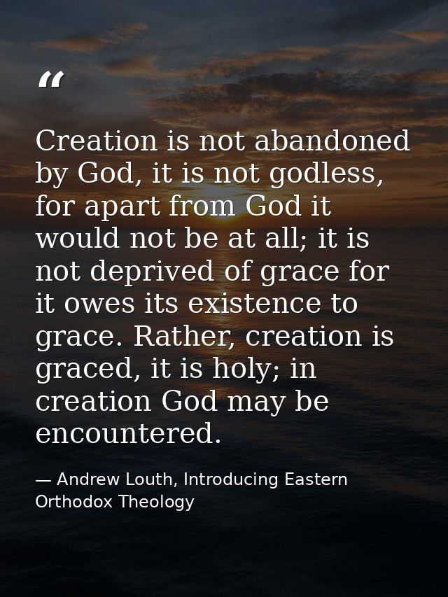 Creation is not abandoned by God, it is not godless, for apart from God it would not be at all; it is not deprived of gr — Andrew Louth, Introducing Eastern Orthodox Theology