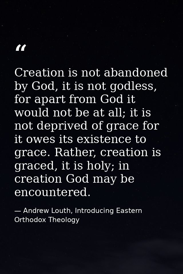 Creation is not abandoned by God, it is not godless, for apart from God it would not be at all; it is not deprived of gr — Andrew Louth, Introducing Eastern Orthodox Theology