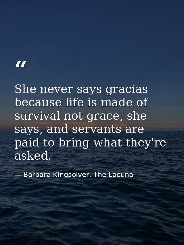 She never says gracias because life is made of survival not grace, she says, and servants are paid to bring what they're — Barbara Kingsolver, The Lacuna