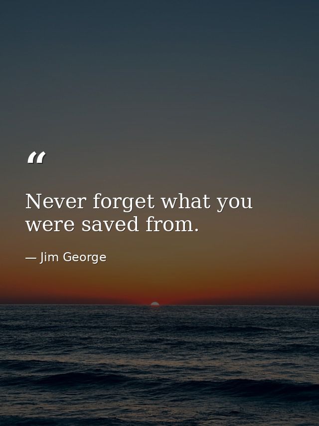 Never forget what you were saved from. — Jim George