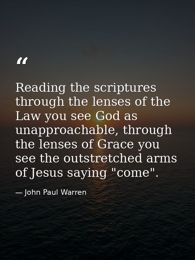 Reading the scriptures through the lenses of the Law you see God as unapproachable, through the lenses of Grace you see  — John Paul Warren