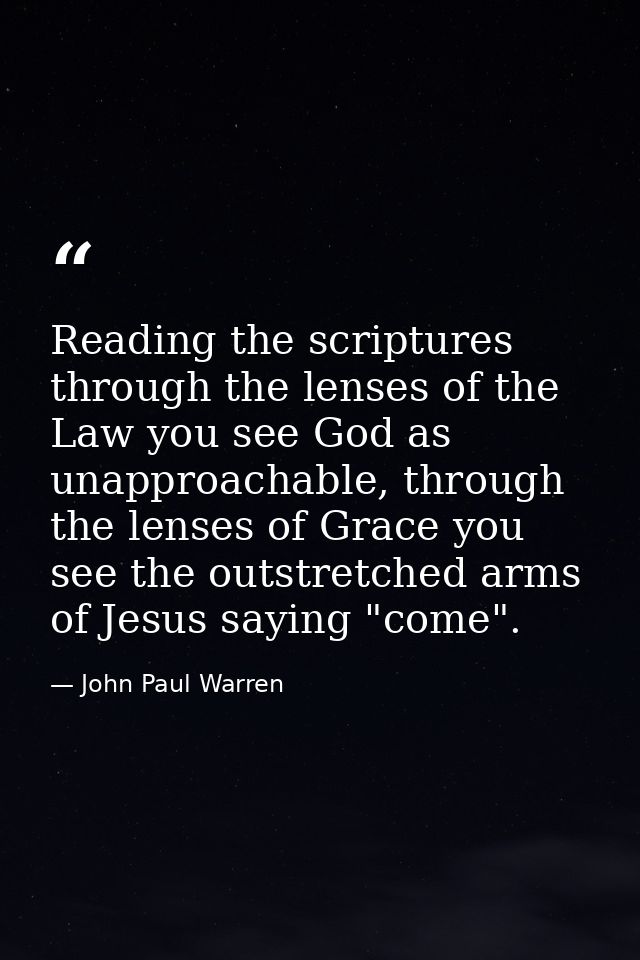 Reading the scriptures through the lenses of the Law you see God as unapproachable, through the lenses of Grace you see  — John Paul Warren
