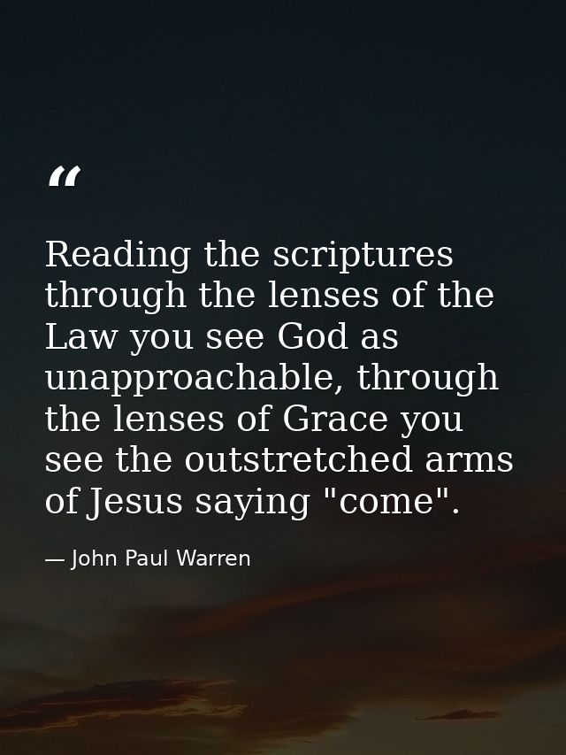 Reading the scriptures through the lenses of the Law you see God as unapproachable, through the lenses of Grace you see  — John Paul Warren
