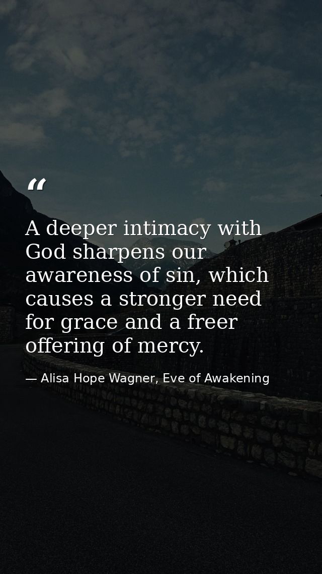 A deeper intimacy with God sharpens our awareness of sin, which causes a stronger need for grace and a freer offering of — Alisa Hope Wagner, Eve of Awakening