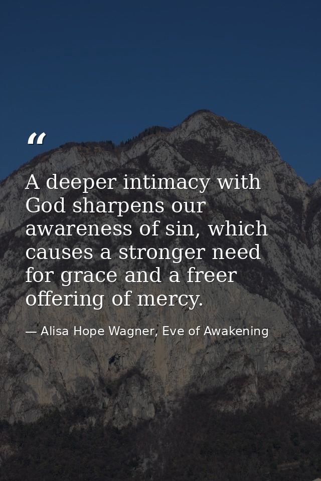 A deeper intimacy with God sharpens our awareness of sin, which causes a stronger need for grace and a freer offering of — Alisa Hope Wagner, Eve of Awakening