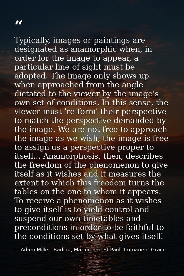 Typically, images or paintings are designated as anamorphic when, in order for the image to appear, a particular line of — Adam Miller, Badiou, Marion and St Paul: Immanent Grace