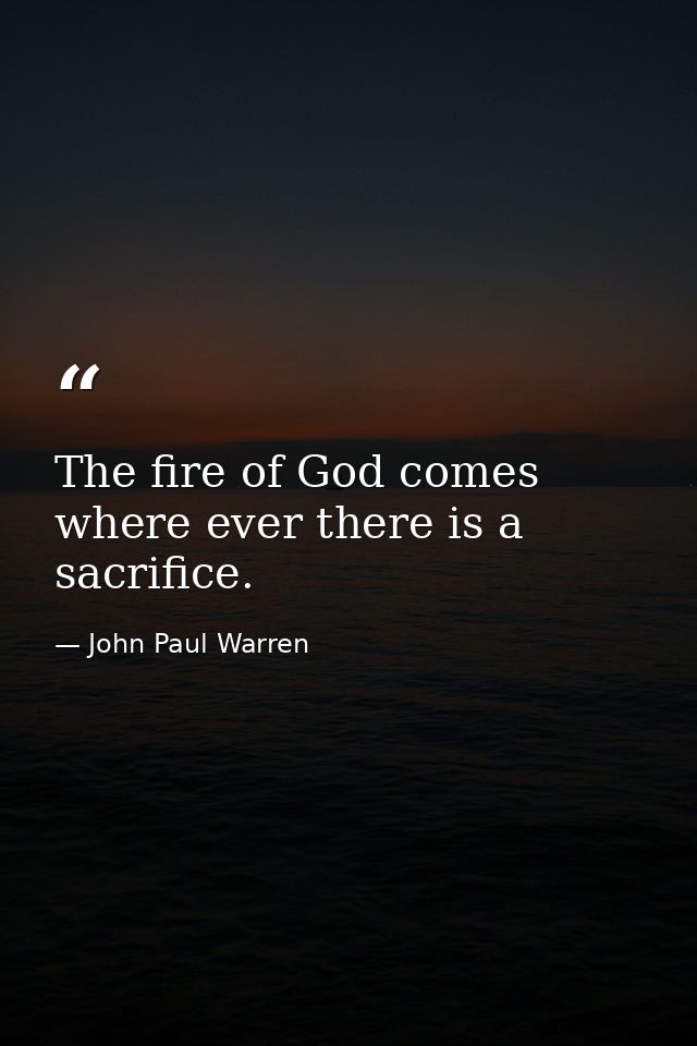 The fire of God comes where ever there is a sacrifice. — John Paul Warren