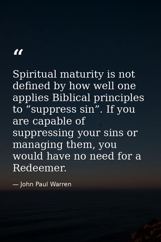 Spiritual maturity is not defined by how well one applies Biblical principles to “suppress sin”. If you are capable of s — John Paul Warren