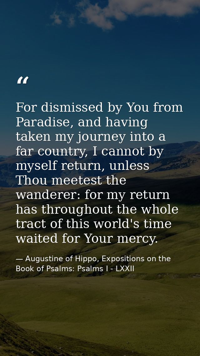 For dismissed by You from Paradise, and having taken my journey into a far country, I cannot by myself return, unless Th — Augustine of Hippo, Expositions on the Book of Psalms: Psalms I - LXXII