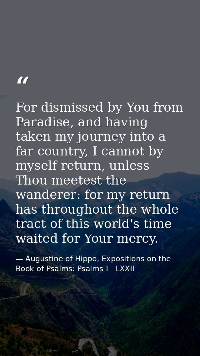 For dismissed by You from Paradise, and having taken my journey into a far country, I cannot by myself return, unless Th — Augustine of Hippo, Expositions on the Book of Psalms: Psalms I - LXXII