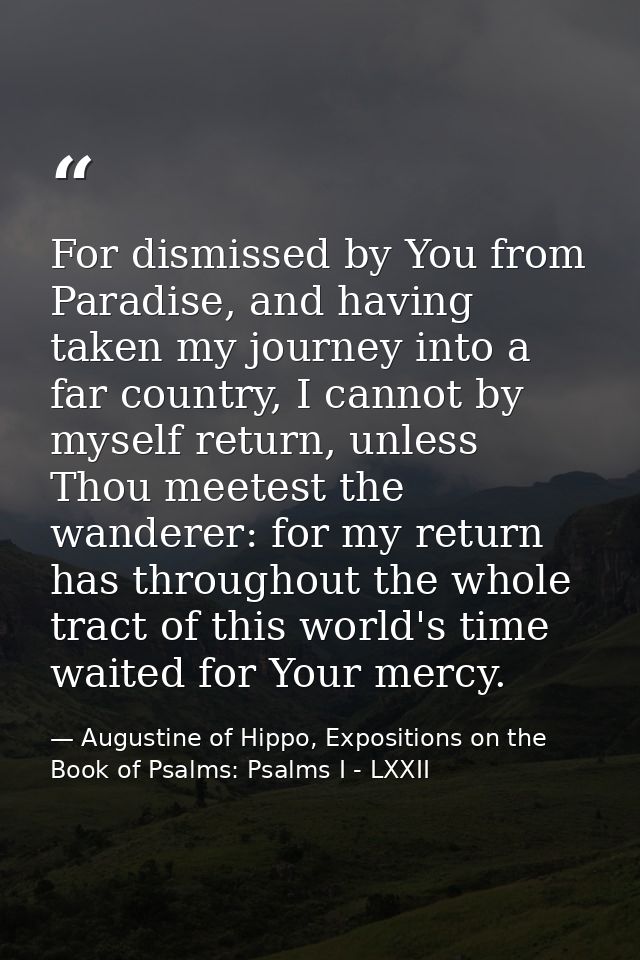 For dismissed by You from Paradise, and having taken my journey into a far country, I cannot by myself return, unless Th — Augustine of Hippo, Expositions on the Book of Psalms: Psalms I - LXXII
