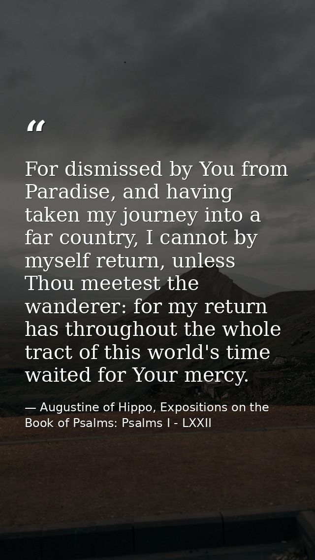For dismissed by You from Paradise, and having taken my journey into a far country, I cannot by myself return, unless Th — Augustine of Hippo, Expositions on the Book of Psalms: Psalms I - LXXII
