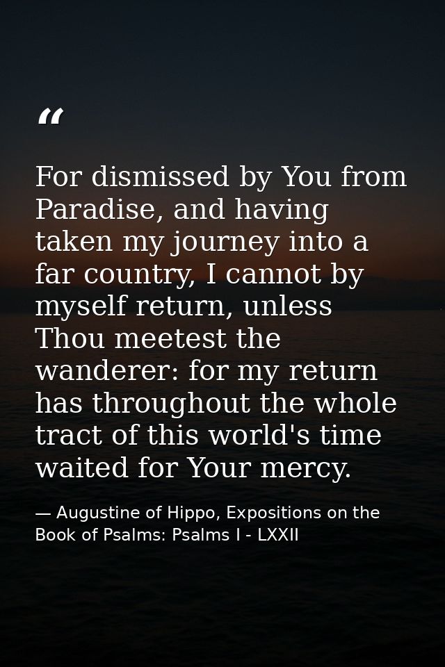 For dismissed by You from Paradise, and having taken my journey into a far country, I cannot by myself return, unless Th — Augustine of Hippo, Expositions on the Book of Psalms: Psalms I - LXXII