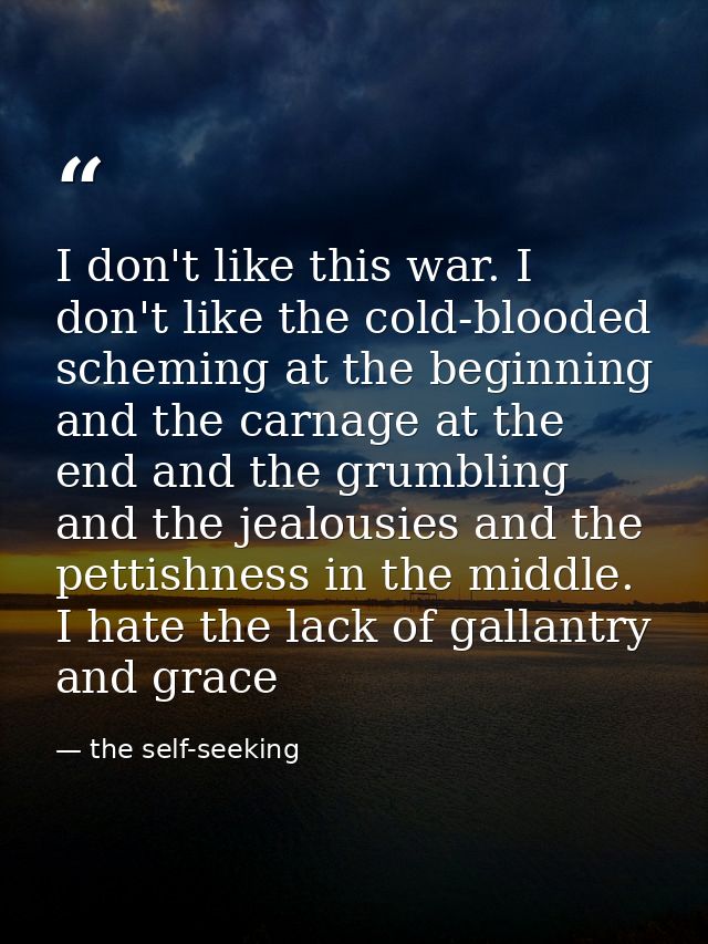 I don't like this war. I don't like the cold-blooded scheming at the beginning and the carnage at the end and the grumbl — the self-seeking