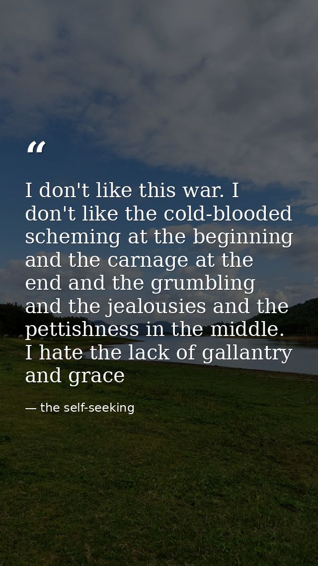 I don't like this war. I don't like the cold-blooded scheming at the beginning and the carnage at the end and the grumbl — the self-seeking